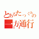 とあるたっくみの一方通行（片思い）