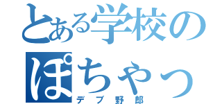 とある学校のぽちゃっり（デブ野郎）