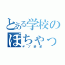 とある学校のぽちゃっり（デブ野郎）