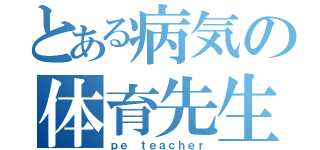 とある病気の体育先生（ｐｅ ｔｅａｃｈｅｒ）