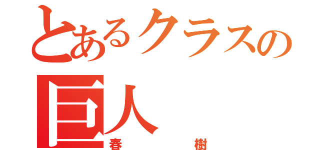 とあるクラスの巨人（春樹）