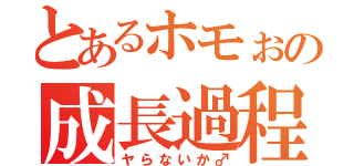 とあるホモぉの成長過程（ヤらないか♂）