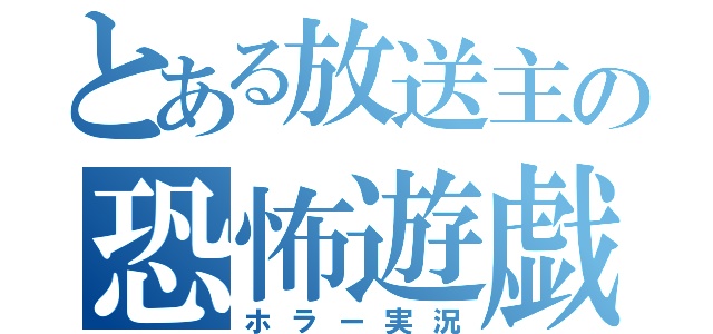 とある放送主の恐怖遊戯（ホラー実況）