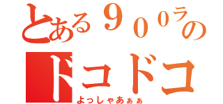 とある９００ランカーのドコドコドコ（よっしゃあぁぁ）