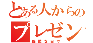 とある人からのプレゼント（残酷な日々）