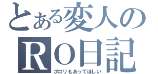 とある変人のＲＯ日記（ポロリもあってほしい）