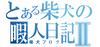 とある柴犬の暇人日記Ⅱ（柴犬ブログ）