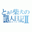 とある柴犬の暇人日記Ⅱ（柴犬ブログ）