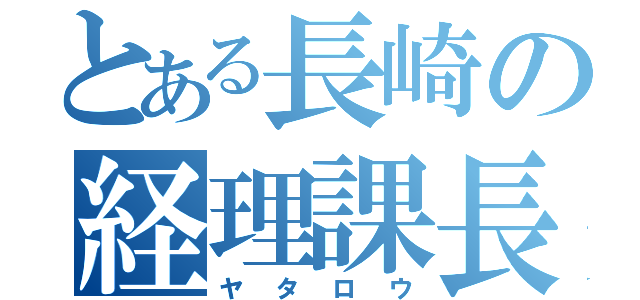 とある長崎の経理課長（ヤタロウ）