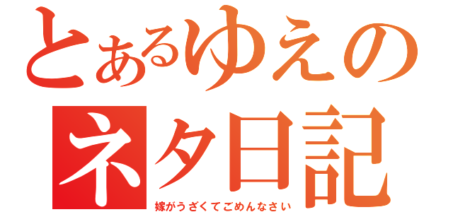 とあるゆえのネタ日記（嫁がうざくてごめんなさい）