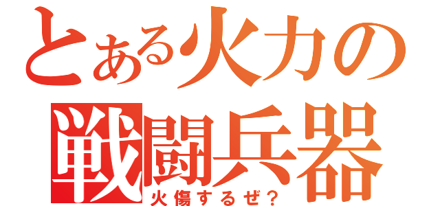 とある火力の戦闘兵器（火傷するぜ？）