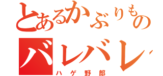 とあるかぶりものバレバレ（ハゲ野郎）