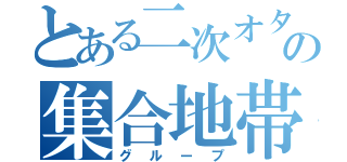 とある二次オタの集合地帯（グループ）