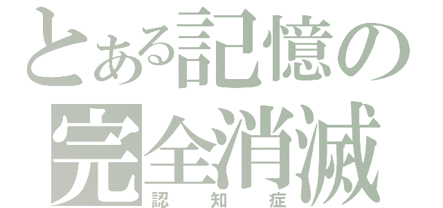 とある記憶の完全消滅（認知症）