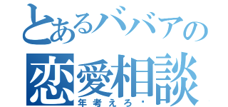 とあるババアの恋愛相談（年考えろ♡）