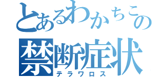 とあるわかちこの禁断症状（テラワロス）