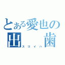 とある愛也の出　　歯（スゴイハ）