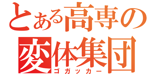 とある高専の変体集団（ゴガッカー）