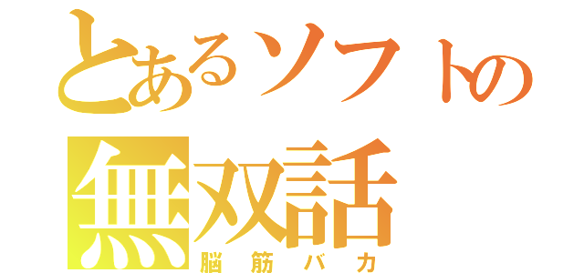 とあるソフトの無双話（脳筋バカ）