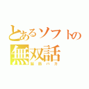 とあるソフトの無双話（脳筋バカ）