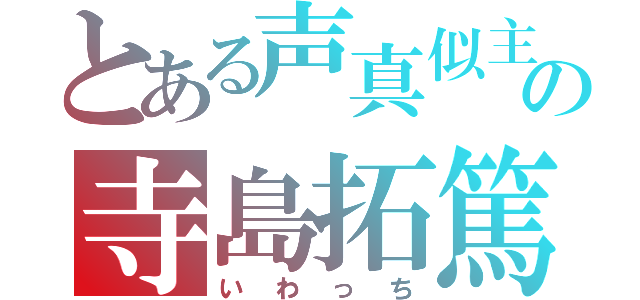 とある声真似主の寺島拓篤（いわっち）