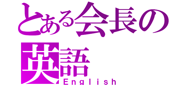 とある会長の英語（Ｅｎｇｌｉｓｈ）