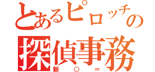 とあるピロッチの探偵事務所（新○＝）