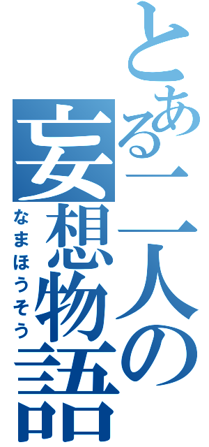 とある二人の妄想物語（なまほうそう）