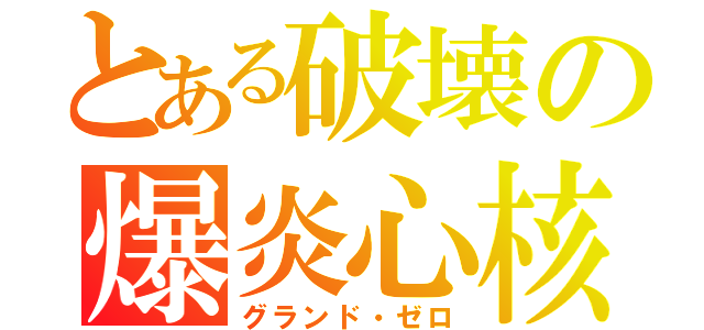 とある破壊の爆炎心核（グランド・ゼロ）