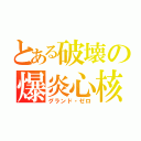 とある破壊の爆炎心核（グランド・ゼロ）