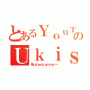 とあるＹｏｕＴｕｂｅｒのＵｋｉｓａ（Ｗｅｗｅｗｅｗ－）