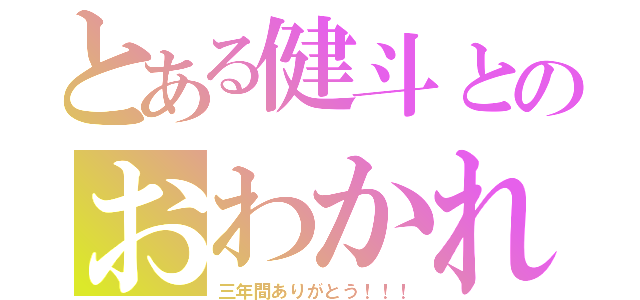 とある健斗とのおわかれ（三年間ありがとう！！！）