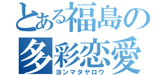 とある福島の多彩恋愛（ヨンマタヤロウ）