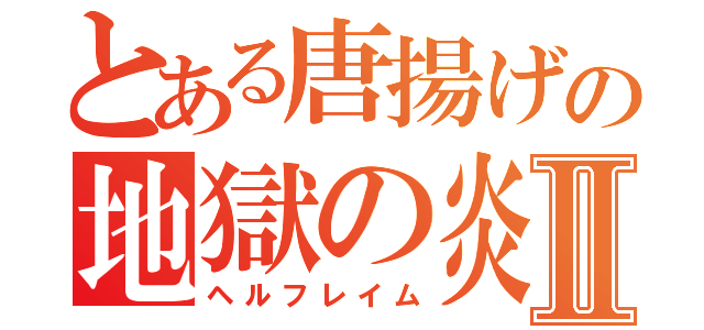 とある唐揚げの地獄の炎Ⅱ（ヘルフレイム）