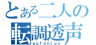 とある二人の転調透声（ｅｕｆｏｎｉｕｓ）