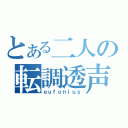 とある二人の転調透声（ｅｕｆｏｎｉｕｓ）