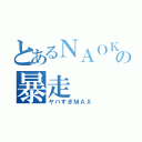 とあるＮＡＯＫＩ氏の暴走（ヤバすぎＭＡＸ）