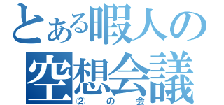 とある暇人の空想会議（②の会）