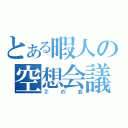 とある暇人の空想会議（②の会）