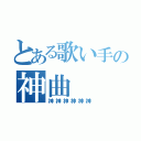 とある歌い手の神曲（神神神神神神）