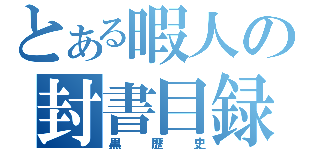 とある暇人の封書目録（黒　歴　史）