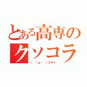 とある高専のクソコラ職人（（ ˇωˇ ）スヤァ）