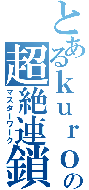 とあるｋｕｒｏｒｏの超絶連鎖美（マスターワーク）