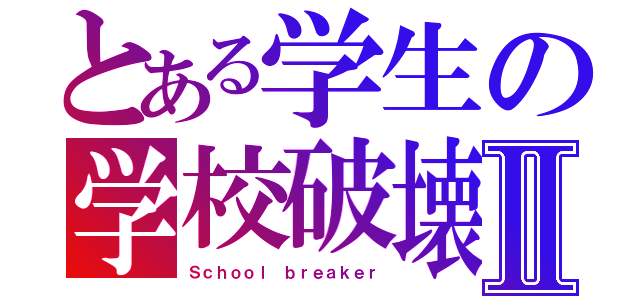 とある学生の学校破壊Ⅱ（Ｓｃｈｏｏｌ ｂｒｅａｋｅｒ）