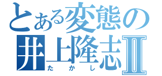 とある変態の井上隆志Ⅱ（たかし）