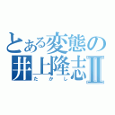 とある変態の井上隆志Ⅱ（たかし）