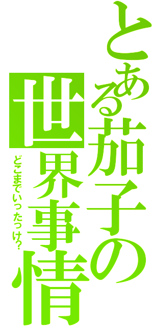 とある茄子の世界事情（どこまでいったっけ？）