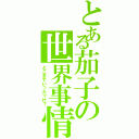 とある茄子の世界事情（どこまでいったっけ？）