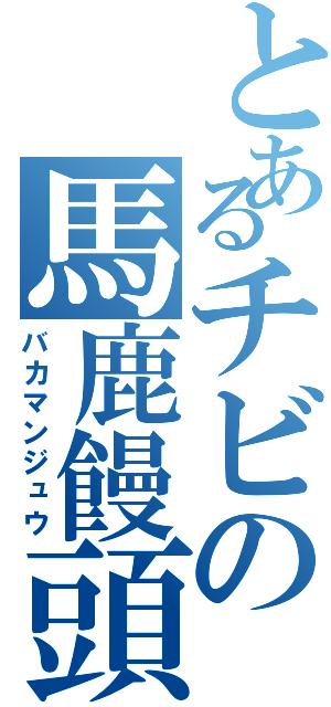 とあるチビの馬鹿饅頭（バカマンジュウ）