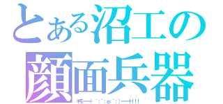 とある沼工の顔面兵器（キモ━━━（ ´；゜；ё；゜；）━━━！！！！）